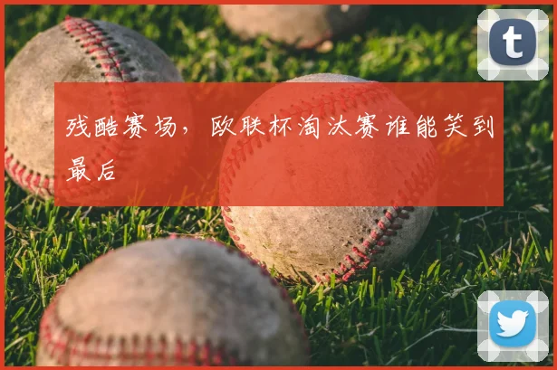 残酷赛场，欧联杯淘汰赛谁能笑到最后