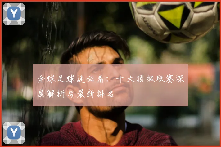 全球足球迷必看：十大顶级联赛深度解析与最新排名