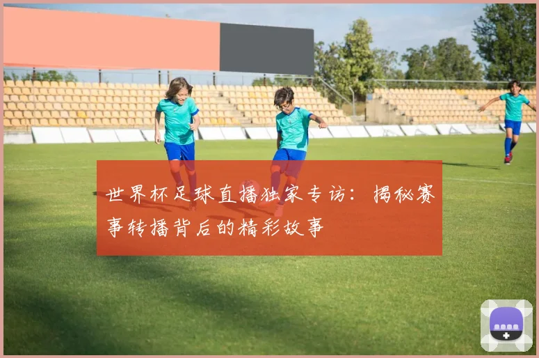 世界杯足球直播独家专访:揭秘赛事转播背后的精彩故事