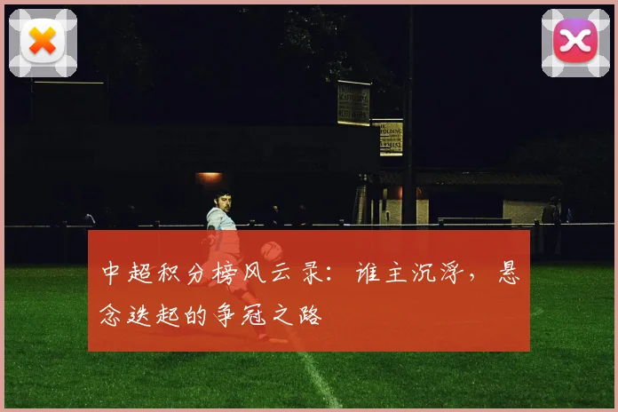 中超积分榜风云录：谁主沉浮，悬念迭起的争冠之路