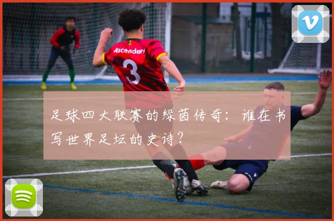 足球四大联赛的绿茵传奇：谁在书写世界足坛的史诗？