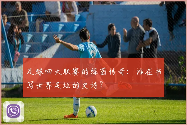 足球四大联赛的绿茵传奇:谁在书写世界足坛的史诗?