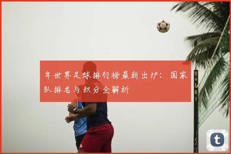 年世界足球排行榜最新出炉:国家队排名与积分全解析