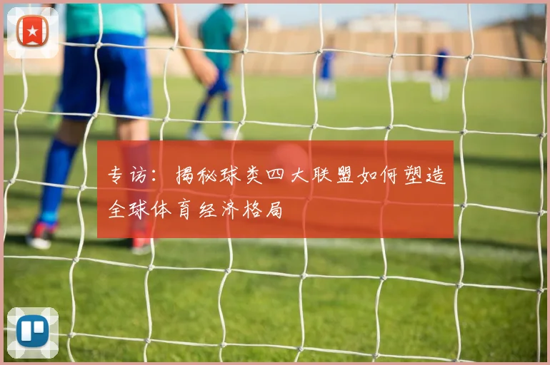 专访:揭秘球类四大联盟如何塑造全球体育经济格局