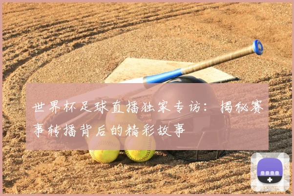 世界杯足球直播独家专访：揭秘赛事转播背后的精彩故事