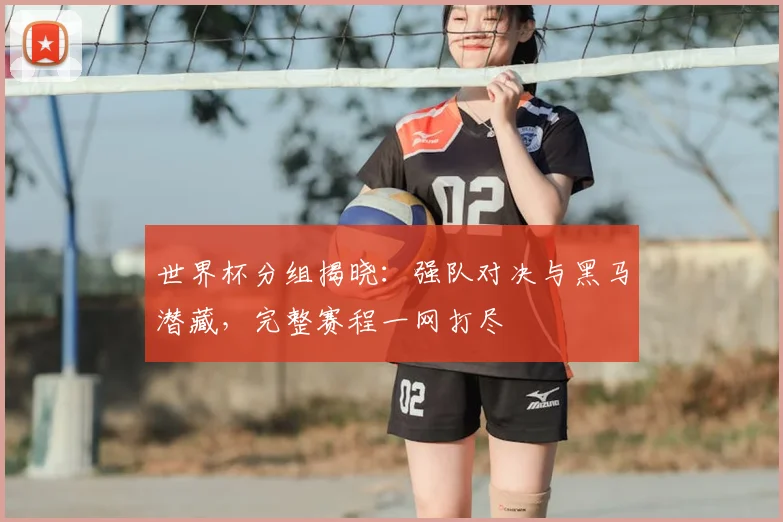 世界杯分组揭晓：强队对决与黑马潜藏，完整赛程一网打尽
