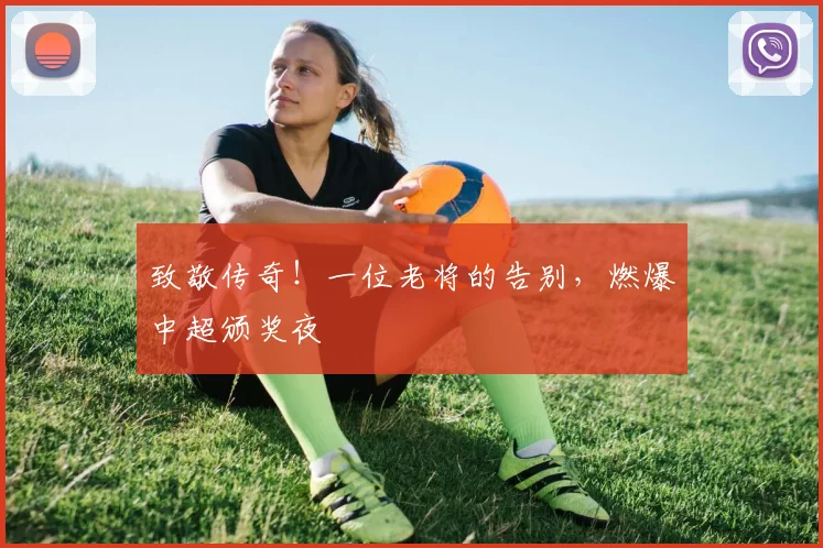 致敬传奇！一位老将的告别，燃爆中超颁奖夜