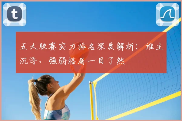 五大联赛实力排名深度解析:谁主沉浮,强弱格局一目了然