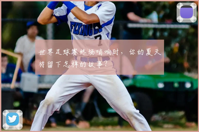 世界足球赛终场哨响时，你的夏天将留下怎样的故事？