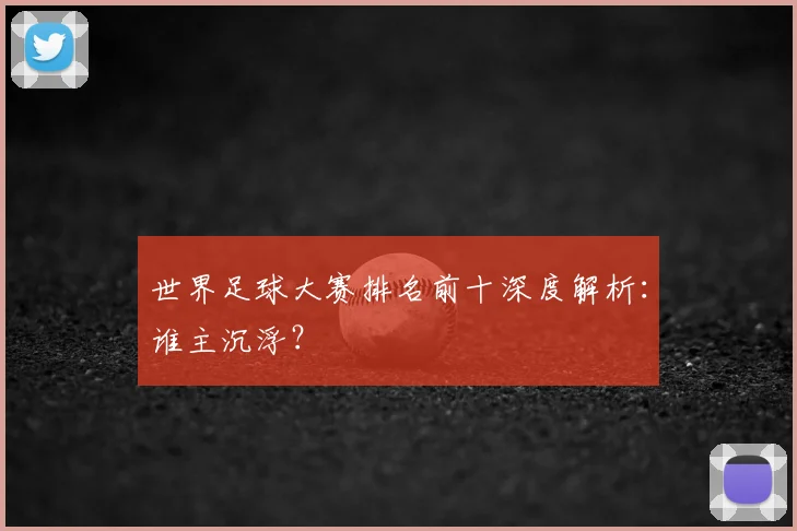 世界足球大赛排名前十深度解析：谁主沉浮？