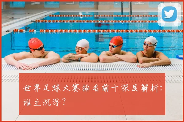 世界足球大赛排名前十深度解析：谁主沉浮？