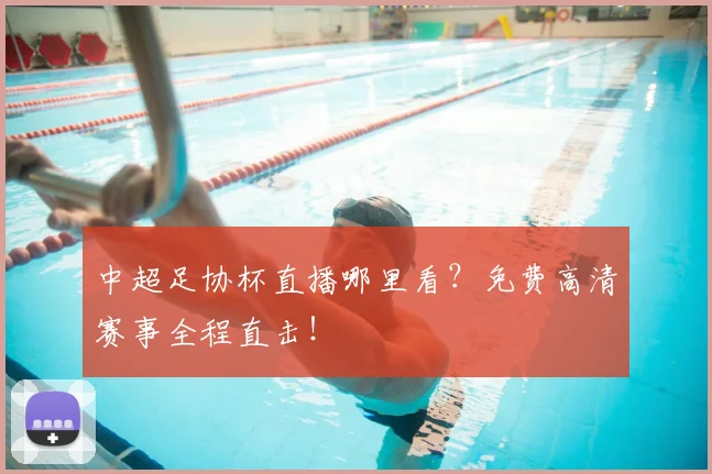 中超足协杯直播哪里看?免费高清赛事全程直击!
