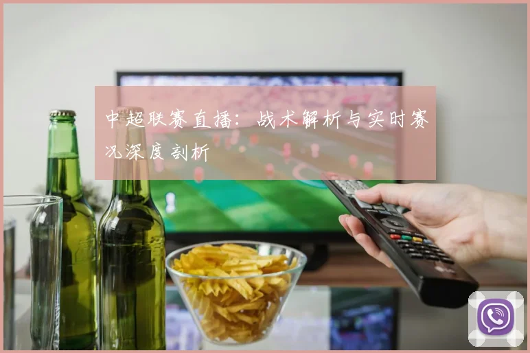 中超联赛直播:战术解析与实时赛况深度剖析