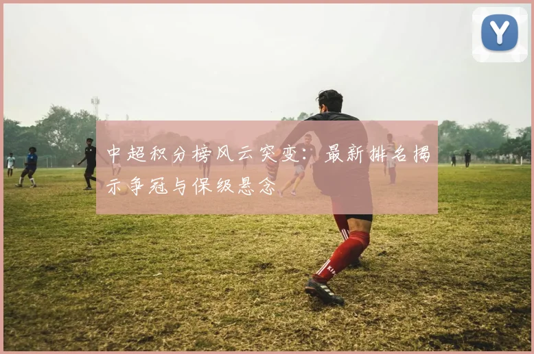中超积分榜风云突变:最新排名揭示争冠与保级悬念