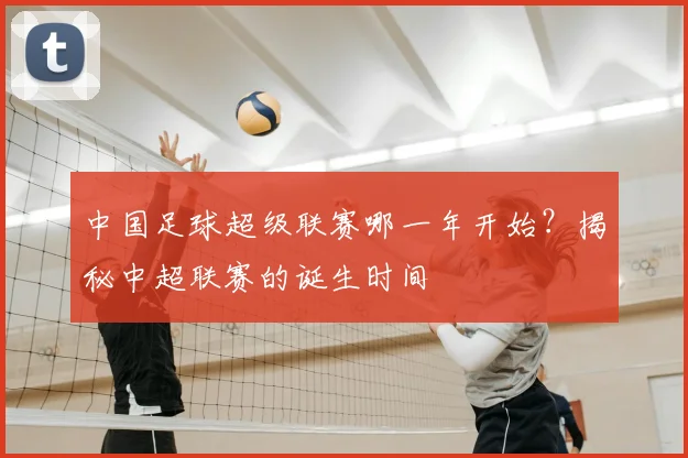 中国足球超级联赛哪一年开始？揭秘中超联赛的诞生时间