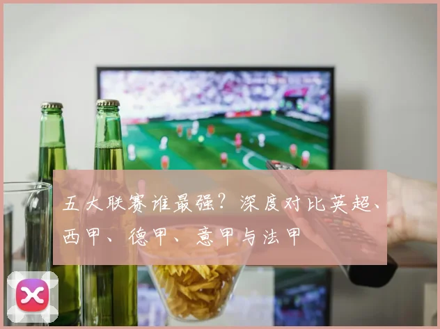 五大联赛谁最强？深度对比英超、西甲、德甲、意甲与法甲