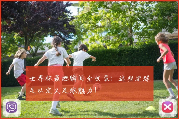 世界杯最燃瞬间全收录：这些进球足以定义足球魅力！