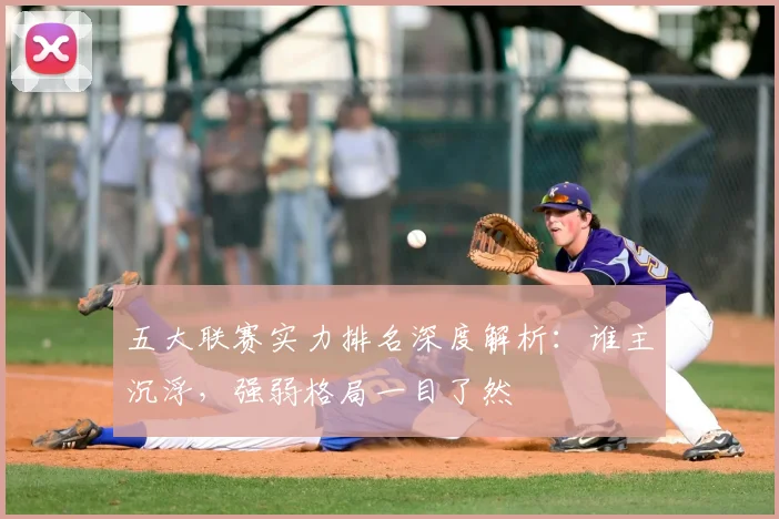 五大联赛实力排名深度解析：谁主沉浮，强弱格局一目了然