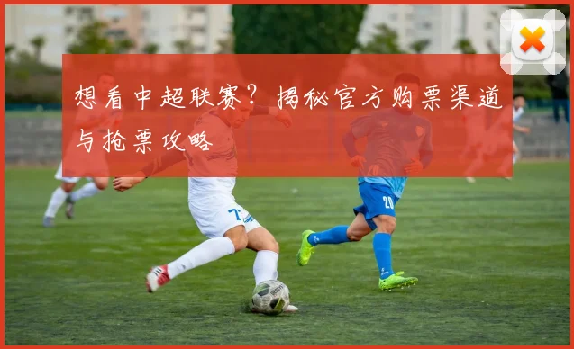 想看中超联赛？揭秘官方购票渠道与抢票攻略