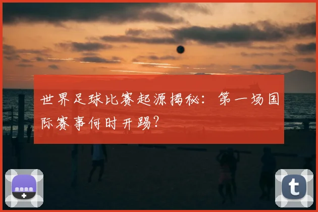 世界足球比赛起源揭秘：第一场国际赛事何时开踢？