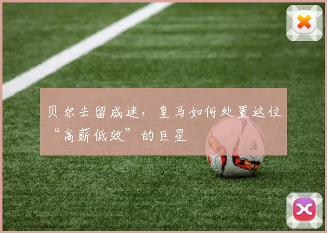 贝尔去留成迷，皇马如何处置这位“高薪低效”的巨星